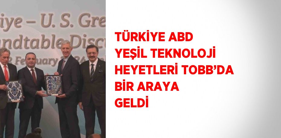 TÜRKİYE ABD YEŞİL TEKNOLOJİ HEYETLERİ TOBB’DA BİR ARAYA GELDİ