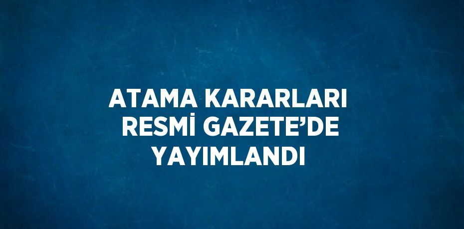 ATAMA KARARLARI RESMİ GAZETE’DE YAYIMLANDI