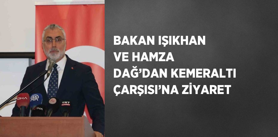 BAKAN IŞIKHAN VE HAMZA DAĞ’DAN KEMERALTI ÇARŞISI’NA ZİYARET