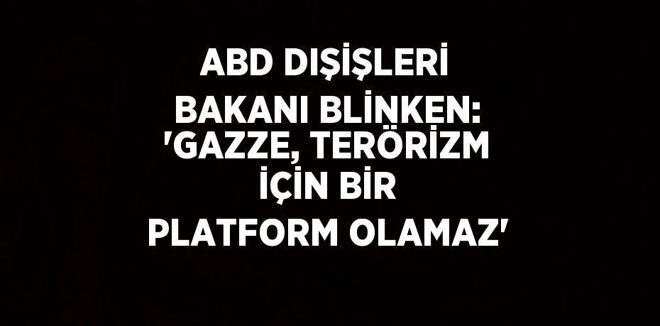 ABD DIŞİŞLERİ BAKANI BLİNKEN: 'GAZZE, TERÖRİZM İÇİN BİR PLATFORM OLAMAZ'