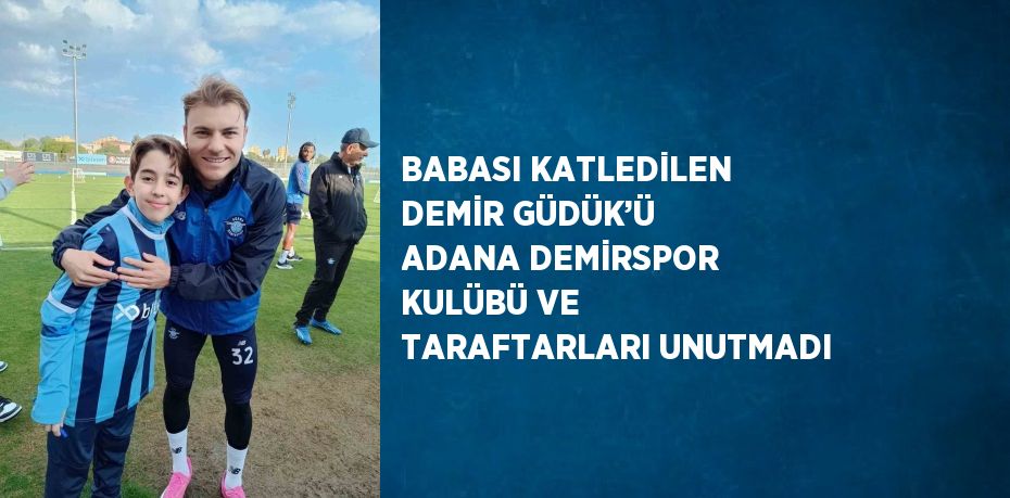 BABASI KATLEDİLEN DEMİR GÜDÜK’Ü ADANA DEMİRSPOR KULÜBÜ VE TARAFTARLARI UNUTMADI