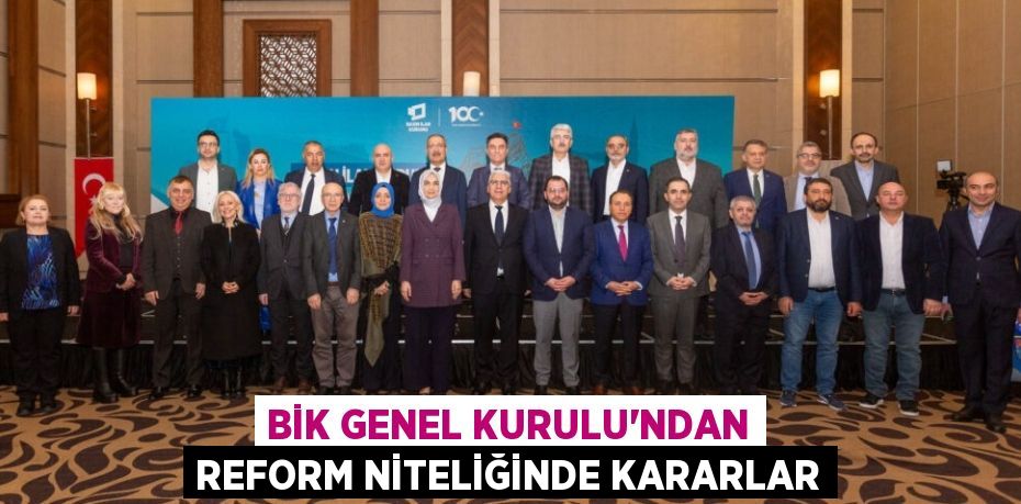 BİK GENEL KURULU’NDAN REFORM NİTELİĞİNDE KARARLAR