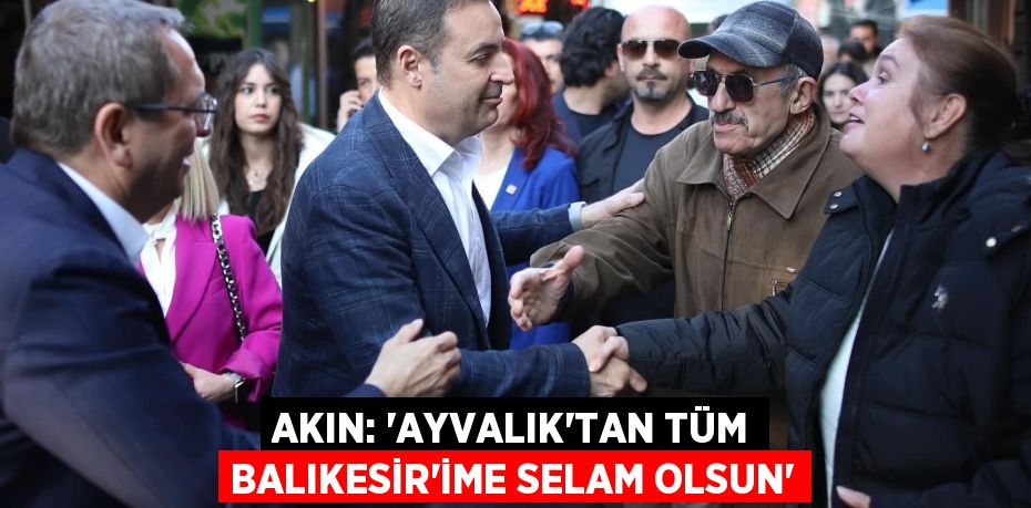 AKIN: “AYVALIK'TAN TÜM BALIKESİR'İME SELAM OLSUN”