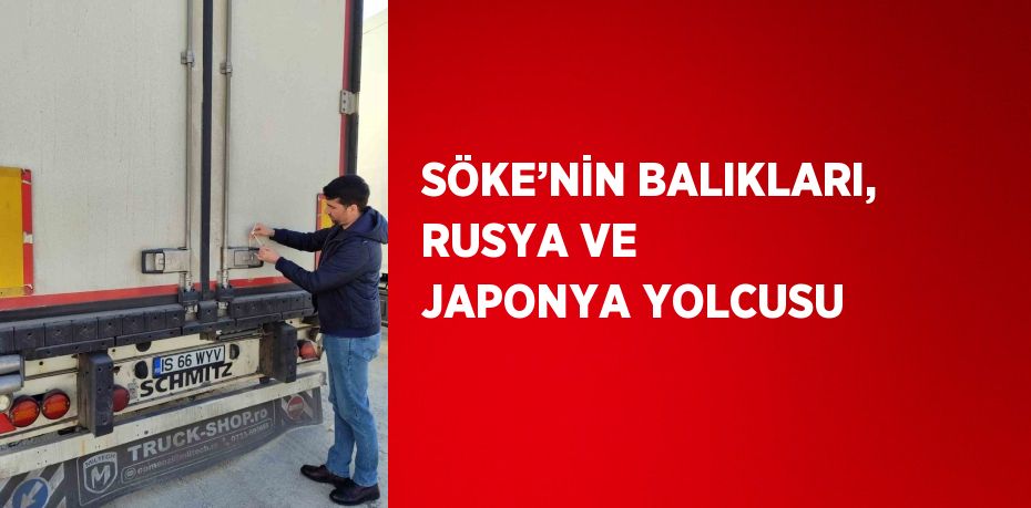 SÖKE’NİN BALIKLARI, RUSYA VE JAPONYA YOLCUSU