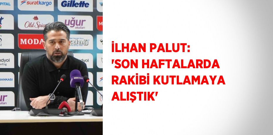 İLHAN PALUT: 'SON HAFTALARDA RAKİBİ KUTLAMAYA ALIŞTIK'