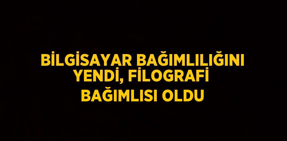 BİLGİSAYAR BAĞIMLILIĞINI YENDİ, FİLOGRAFİ BAĞIMLISI OLDU