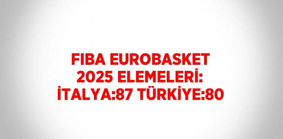 FIBA EUROBASKET 2025 ELEMELERİ: İTALYA:87 TÜRKİYE:80