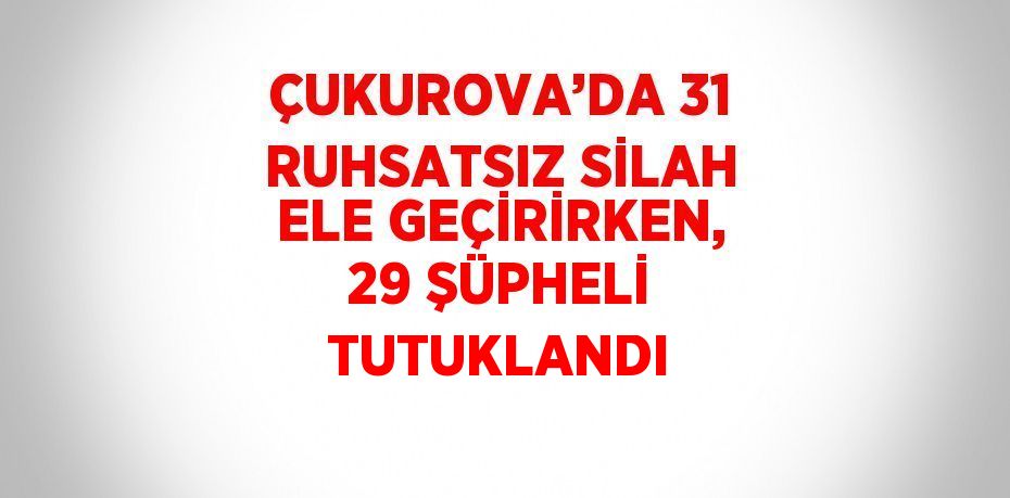 ÇUKUROVA’DA 31 RUHSATSIZ SİLAH ELE GEÇİRİRKEN, 29 ŞÜPHELİ TUTUKLANDI