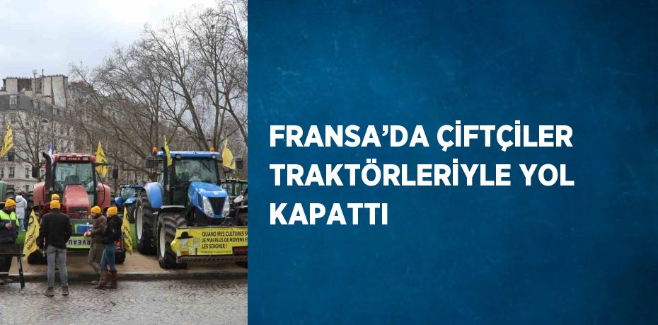 FRANSA’DA ÇİFTÇİLER TRAKTÖRLERİYLE YOL KAPATTI