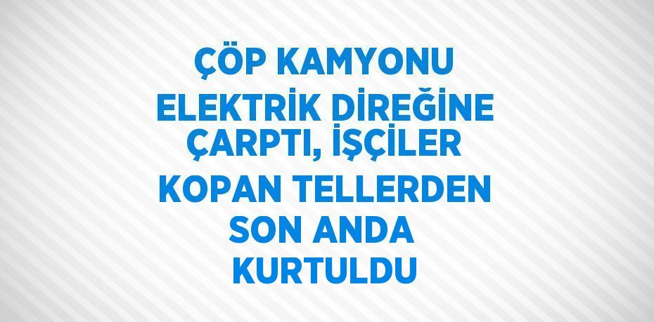 ÇÖP KAMYONU ELEKTRİK DİREĞİNE ÇARPTI, İŞÇİLER KOPAN TELLERDEN SON ANDA KURTULDU