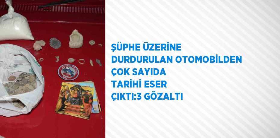 ŞÜPHE ÜZERİNE DURDURULAN OTOMOBİLDEN ÇOK SAYIDA TARİHİ ESER ÇIKTI:3 GÖZALTI