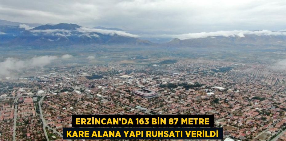 ERZİNCAN’DA 163 BİN 87 METRE KARE ALANA YAPI RUHSATI VERİLDİ