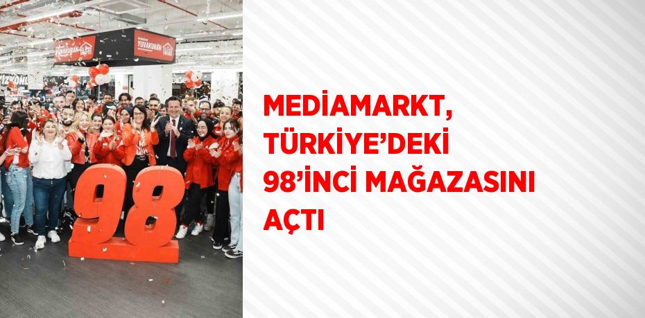 MEDİAMARKT, TÜRKİYE’DEKİ 98’İNCİ MAĞAZASINI AÇTI