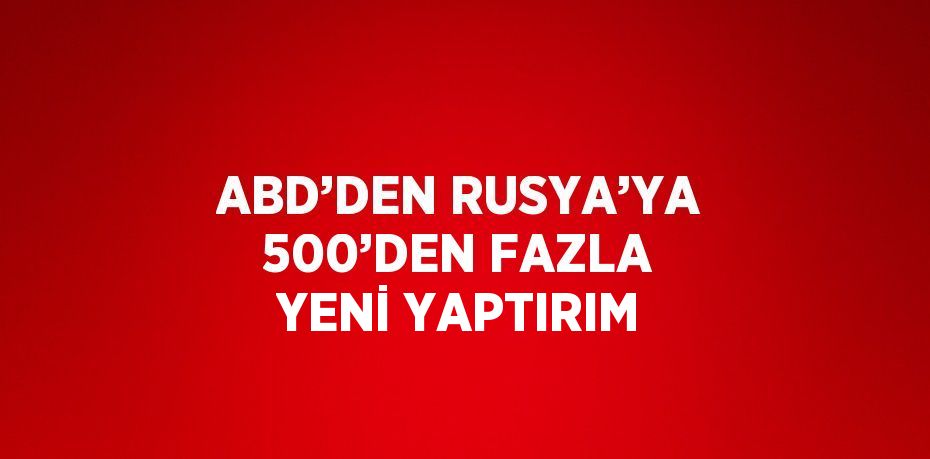 ABD’DEN RUSYA’YA 500’DEN FAZLA YENİ YAPTIRIM