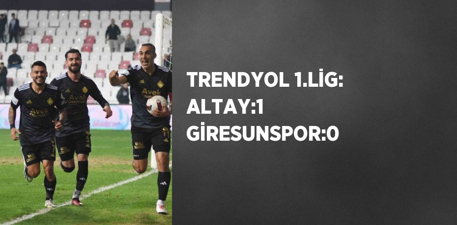 TRENDYOL 1.LİG: ALTAY:1 GİRESUNSPOR:0