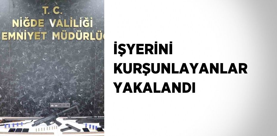 İŞYERİNİ KURŞUNLAYANLAR YAKALANDI