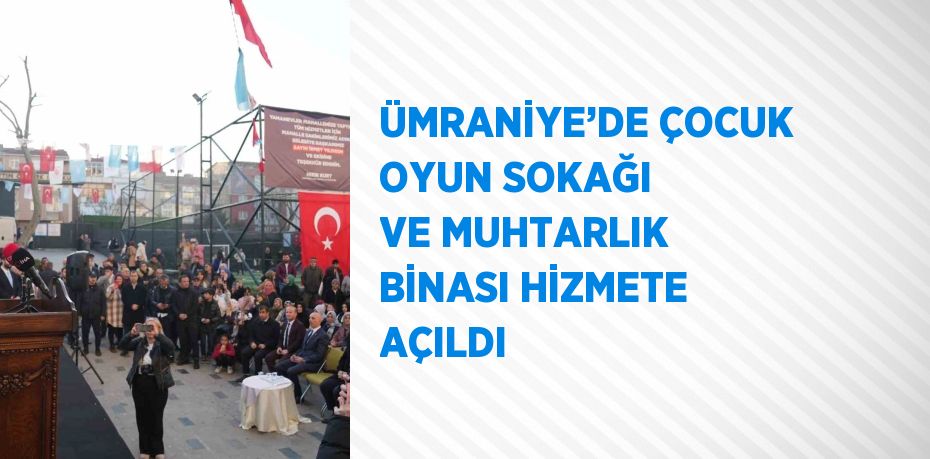 ÜMRANİYE’DE ÇOCUK OYUN SOKAĞI VE MUHTARLIK BİNASI HİZMETE AÇILDI