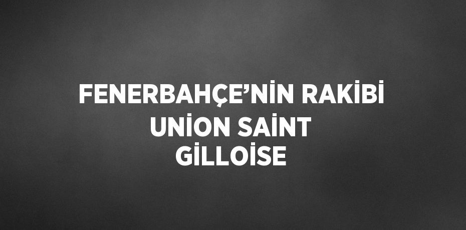 FENERBAHÇE’NİN RAKİBİ UNİON SAİNT GİLLOİSE