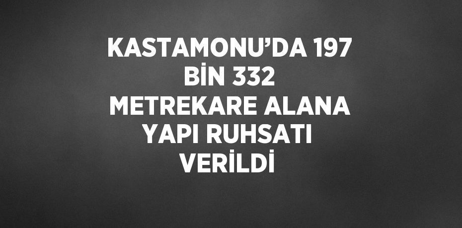 KASTAMONU’DA 197 BİN 332 METREKARE ALANA YAPI RUHSATI VERİLDİ