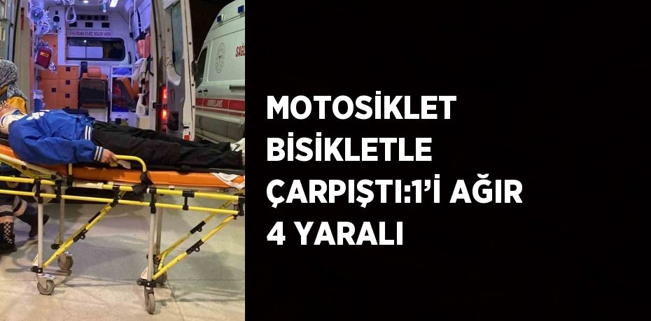 MOTOSİKLET BİSİKLETLE ÇARPIŞTI:1’İ AĞIR 4 YARALI