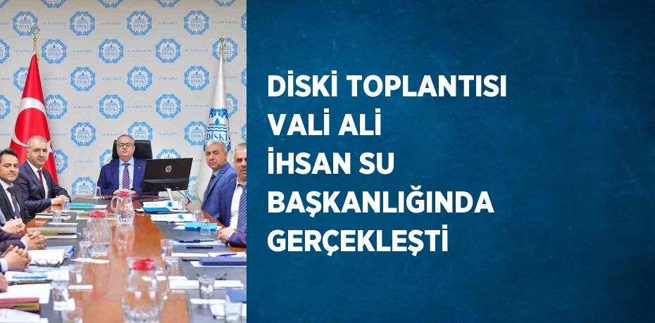 DİSKİ TOPLANTISI VALİ ALİ İHSAN SU BAŞKANLIĞINDA GERÇEKLEŞTİ