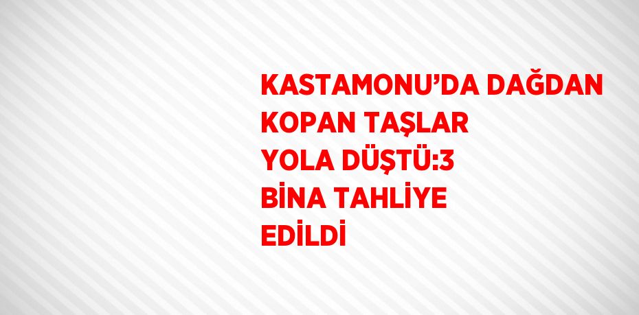 KASTAMONU’DA DAĞDAN KOPAN TAŞLAR YOLA DÜŞTÜ:3 BİNA TAHLİYE EDİLDİ