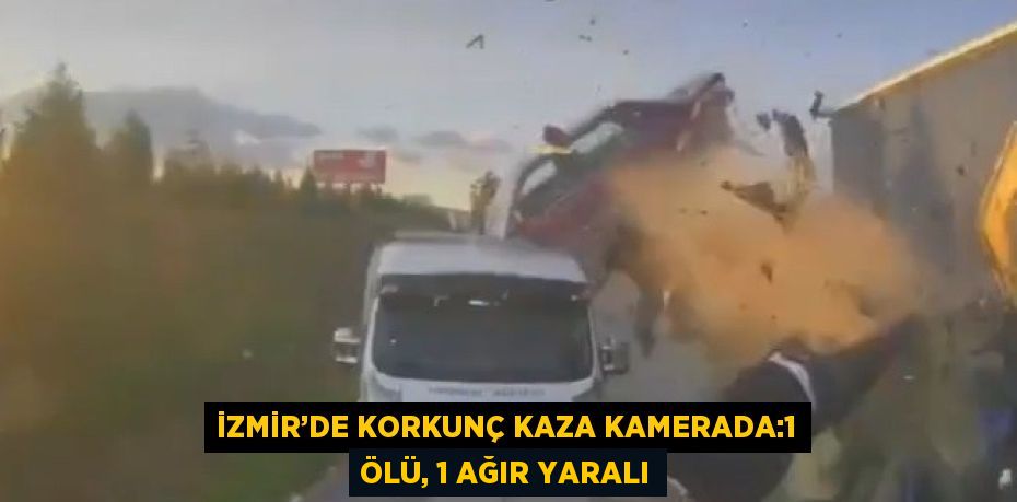 İZMİR’DE KORKUNÇ KAZA KAMERADA:1 ÖLÜ, 1 AĞIR YARALI