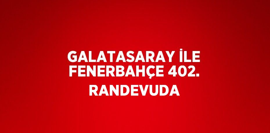 GALATASARAY İLE FENERBAHÇE 402. RANDEVUDA