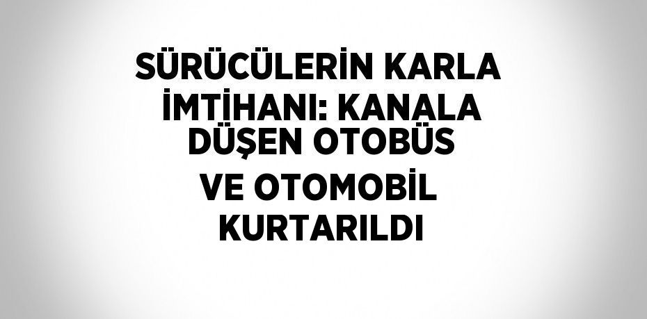 SÜRÜCÜLERİN KARLA İMTİHANI: KANALA DÜŞEN OTOBÜS VE OTOMOBİL KURTARILDI