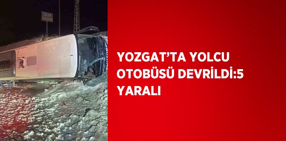 YOZGAT’TA YOLCU OTOBÜSÜ DEVRİLDİ:5 YARALI