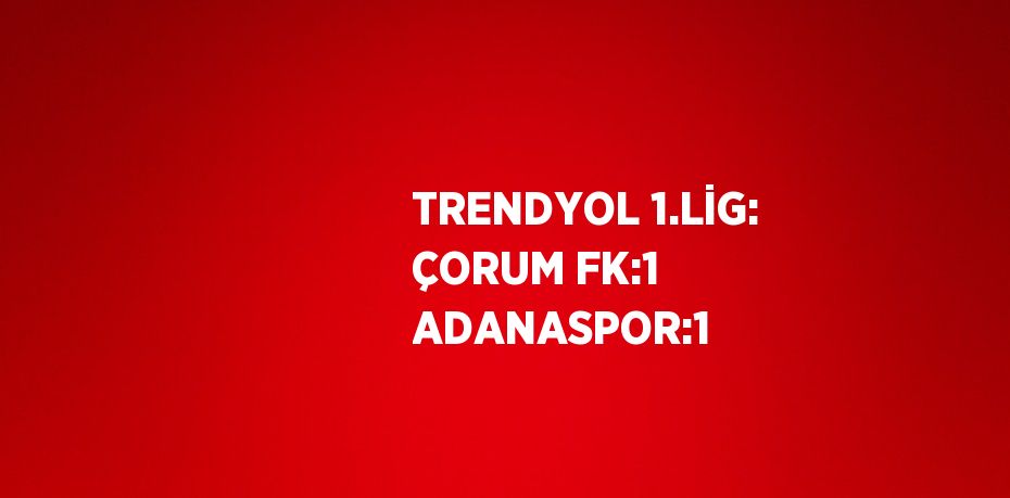 TRENDYOL 1.LİG: ÇORUM FK:1 ADANASPOR:1