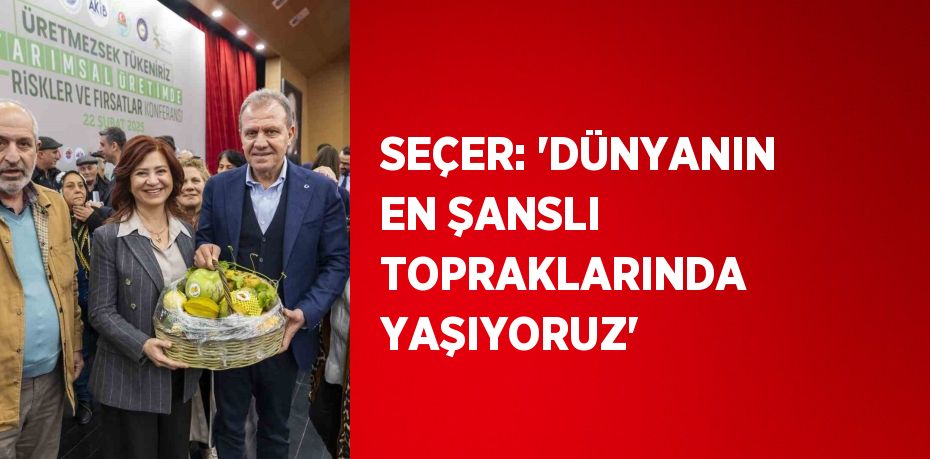 SEÇER: 'DÜNYANIN EN ŞANSLI TOPRAKLARINDA YAŞIYORUZ'