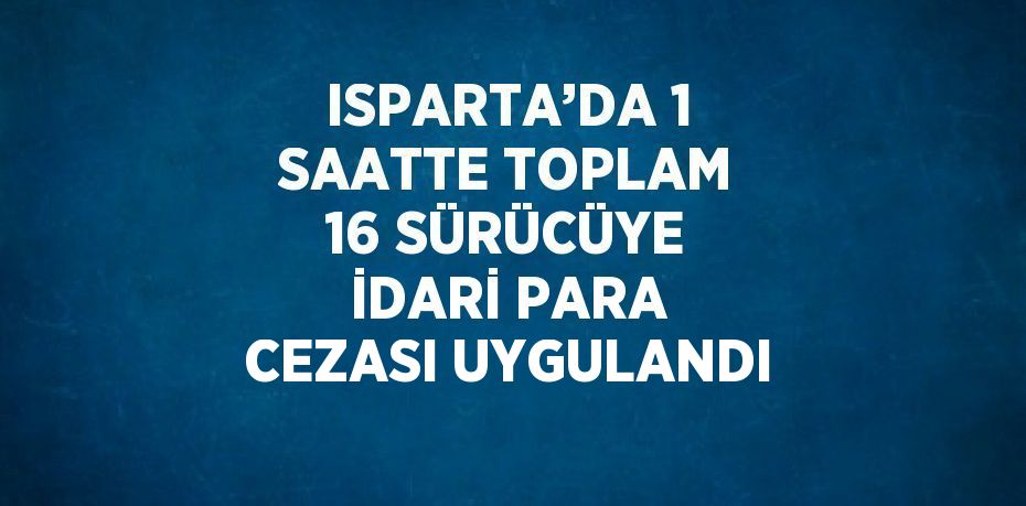 ISPARTA’DA 1 SAATTE TOPLAM 16 SÜRÜCÜYE İDARİ PARA CEZASI UYGULANDI