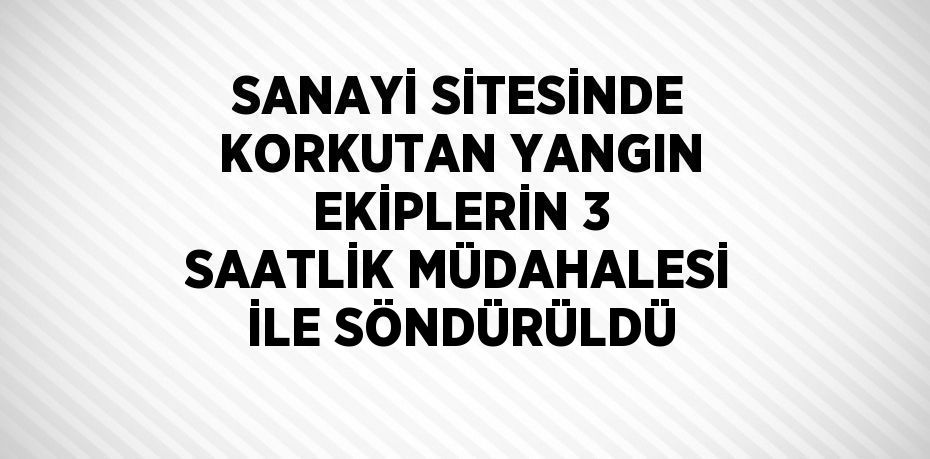 SANAYİ SİTESİNDE KORKUTAN YANGIN EKİPLERİN 3 SAATLİK MÜDAHALESİ İLE SÖNDÜRÜLDÜ