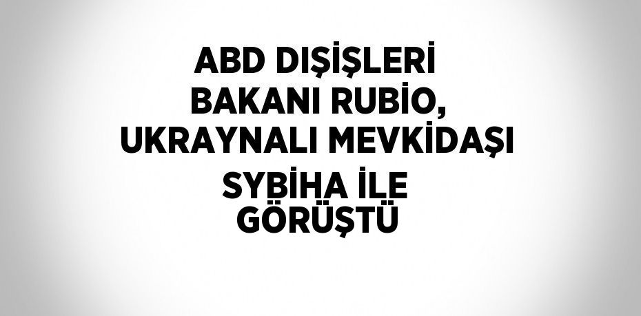 ABD DIŞİŞLERİ BAKANI RUBİO, UKRAYNALI MEVKİDAŞI SYBİHA İLE GÖRÜŞTÜ