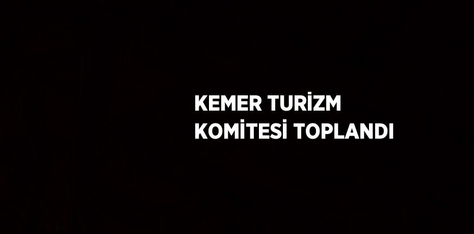 KEMER TURİZM KOMİTESİ TOPLANDI