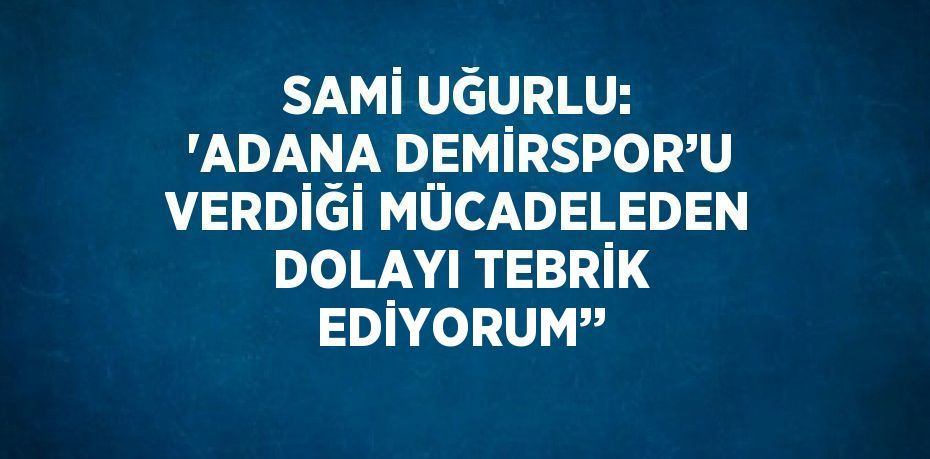 SAMİ UĞURLU: 'ADANA DEMİRSPOR’U VERDİĞİ MÜCADELEDEN DOLAYI TEBRİK EDİYORUM’’