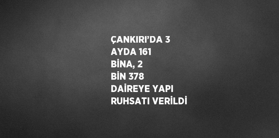 ÇANKIRI’DA 3 AYDA 161 BİNA, 2 BİN 378 DAİREYE YAPI RUHSATI VERİLDİ