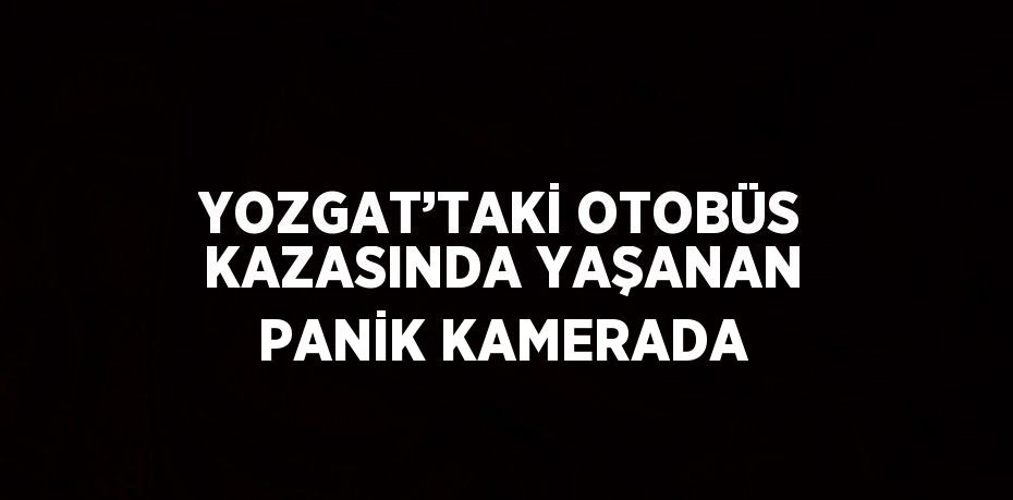 YOZGAT’TAKİ OTOBÜS KAZASINDA YAŞANAN PANİK KAMERADA