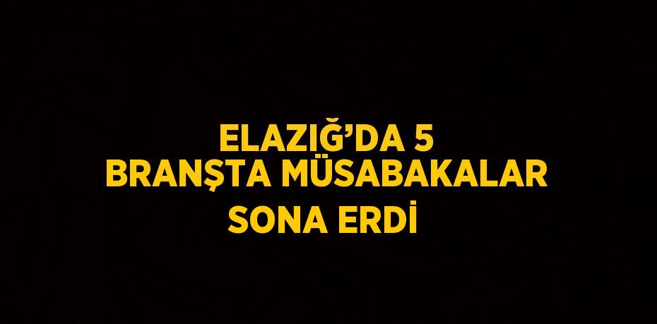 ELAZIĞ’DA 5 BRANŞTA MÜSABAKALAR SONA ERDİ