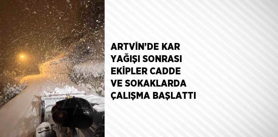 ARTVİN’DE KAR YAĞIŞI SONRASI EKİPLER CADDE VE SOKAKLARDA ÇALIŞMA BAŞLATTI