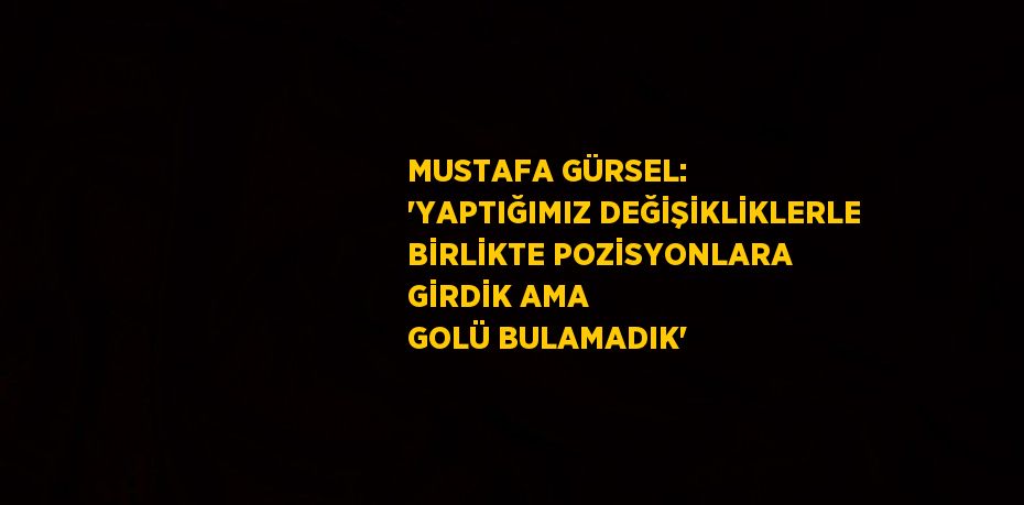 MUSTAFA GÜRSEL: 'YAPTIĞIMIZ DEĞİŞİKLİKLERLE BİRLİKTE POZİSYONLARA GİRDİK AMA GOLÜ BULAMADIK'