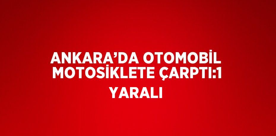 ANKARA’DA OTOMOBİL MOTOSİKLETE ÇARPTI:1 YARALI