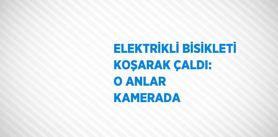 ELEKTRİKLİ BİSİKLETİ KOŞARAK ÇALDI: O ANLAR KAMERADA