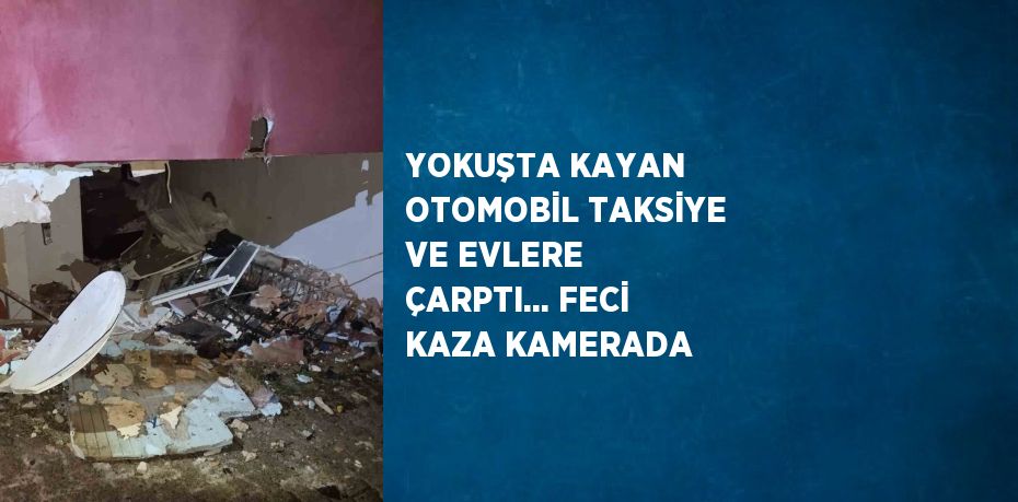YOKUŞTA KAYAN OTOMOBİL TAKSİYE VE EVLERE ÇARPTI... FECİ KAZA KAMERADA