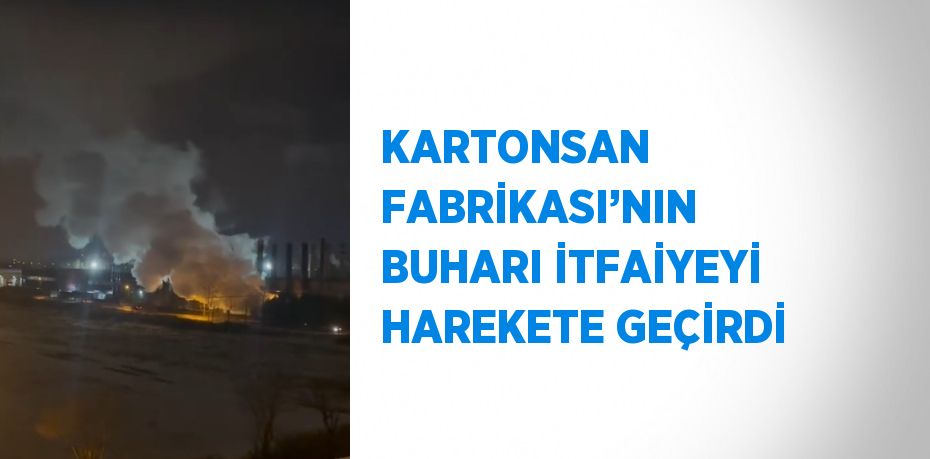KARTONSAN FABRİKASI’NIN BUHARI İTFAİYEYİ HAREKETE GEÇİRDİ