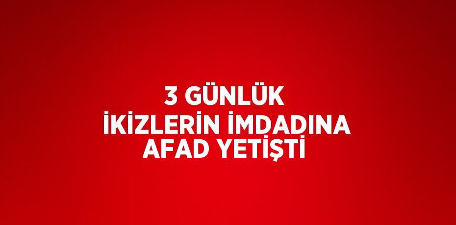 3 GÜNLÜK İKİZLERİN İMDADINA AFAD YETİŞTİ