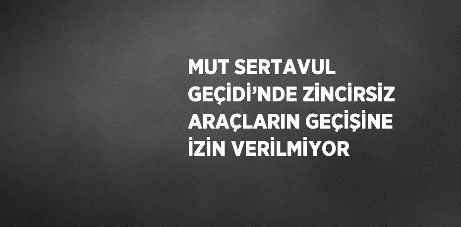 MUT SERTAVUL GEÇİDİ’NDE ZİNCİRSİZ ARAÇLARIN GEÇİŞİNE İZİN VERİLMİYOR