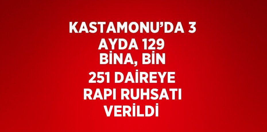 KASTAMONU’DA 3 AYDA 129 BİNA, BİN 251 DAİREYE RAPI RUHSATI VERİLDİ