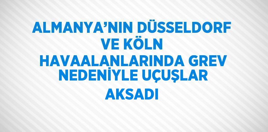 ALMANYA’NIN DÜSSELDORF VE KÖLN HAVAALANLARINDA GREV NEDENİYLE UÇUŞLAR AKSADI